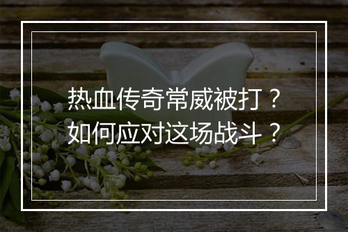 热血传奇常威被打？如何应对这场战斗？