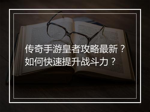 传奇手游皇者攻略最新？如何快速提升战斗力？