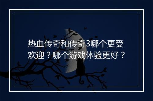 热血传奇和传奇3哪个更受欢迎？哪个游戏体验更好？