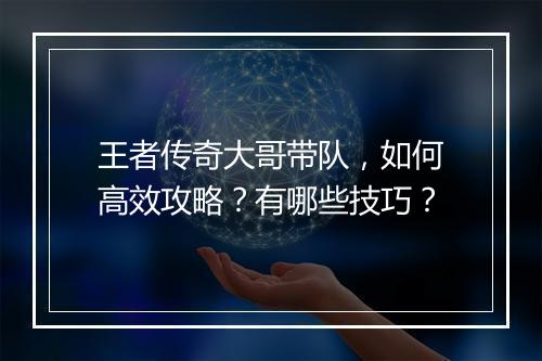 王者传奇大哥带队，如何高效攻略？有哪些技巧？