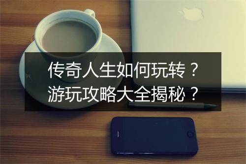传奇人生如何玩转？游玩攻略大全揭秘？