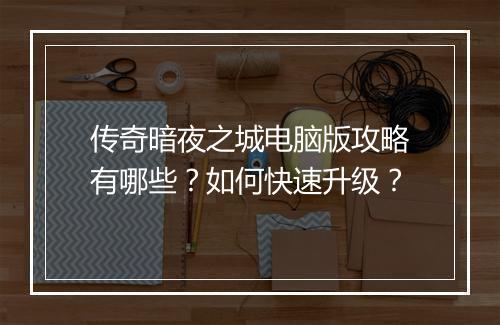 传奇暗夜之城电脑版攻略有哪些？如何快速升级？
