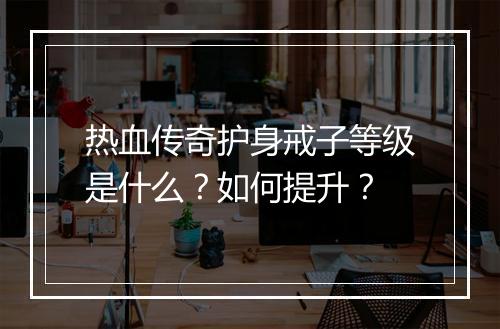 热血传奇护身戒子等级是什么？如何提升？