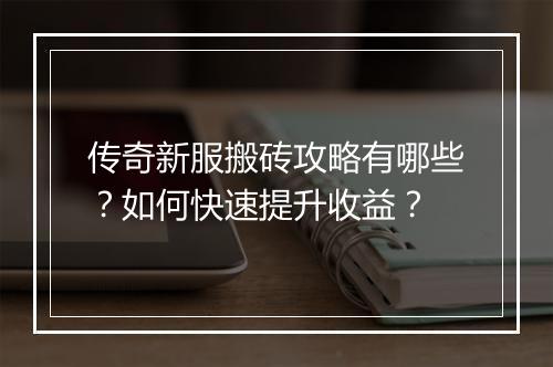 传奇新服搬砖攻略有哪些？如何快速提升收益？