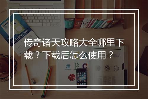传奇诸天攻略大全哪里下载？下载后怎么使用？