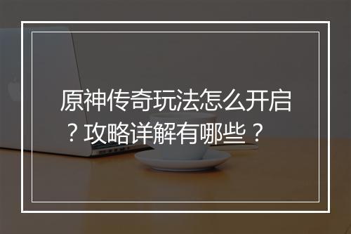 原神传奇玩法怎么开启？攻略详解有哪些？