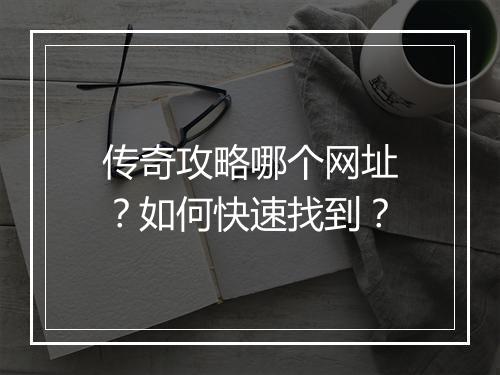 传奇攻略哪个网址？如何快速找到？