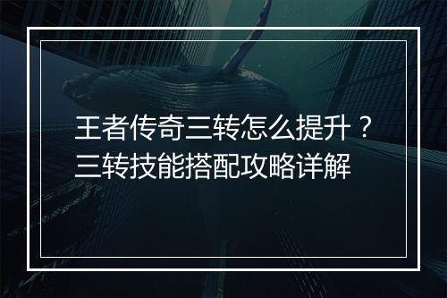 王者传奇三转怎么提升？三转技能搭配攻略详解