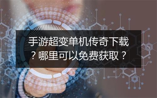 手游超变单机传奇下载？哪里可以免费获取？