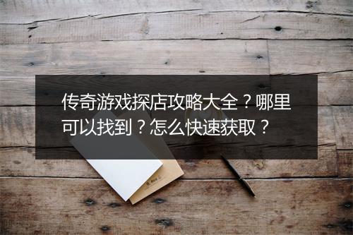 传奇游戏探店攻略大全？哪里可以找到？怎么快速获取？