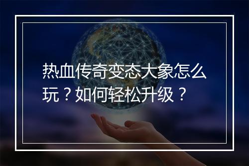 热血传奇变态大象怎么玩？如何轻松升级？