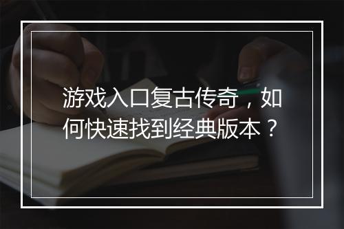 游戏入口复古传奇，如何快速找到经典版本？