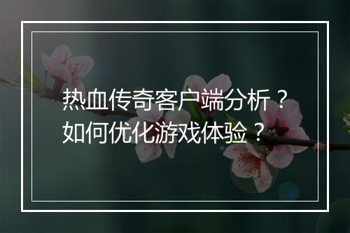 热血传奇客户端分析？如何优化游戏体验？