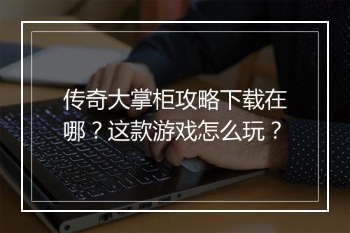 传奇大掌柜攻略下载在哪？这款游戏怎么玩？