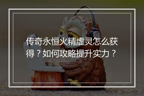 传奇永恒火精虚灵怎么获得？如何攻略提升实力？