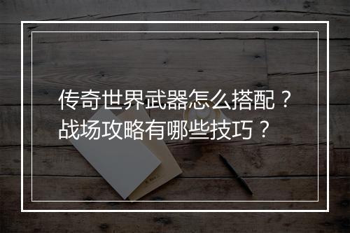 传奇世界武器怎么搭配？战场攻略有哪些技巧？