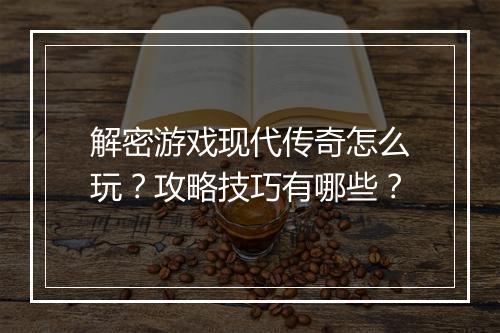 解密游戏现代传奇怎么玩？攻略技巧有哪些？