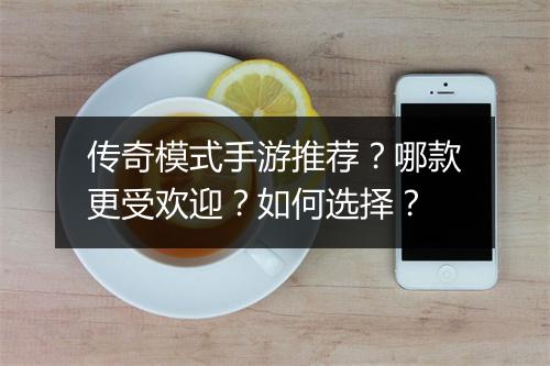 传奇模式手游推荐？哪款更受欢迎？如何选择？