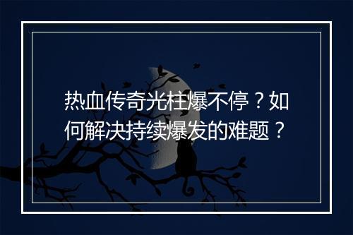 热血传奇光柱爆不停？如何解决持续爆发的难题？