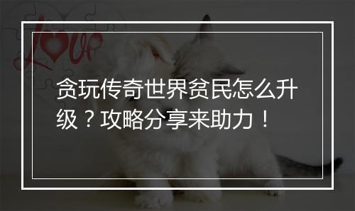 贪玩传奇世界贫民怎么升级？攻略分享来助力！