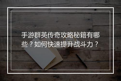 手游群英传奇攻略秘籍有哪些？如何快速提升战斗力？