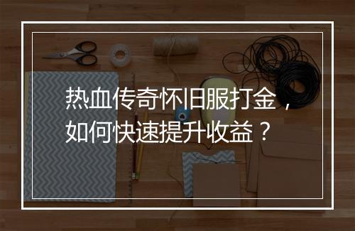 热血传奇怀旧服打金，如何快速提升收益？