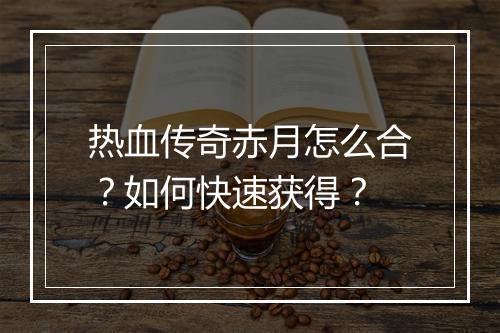 热血传奇赤月怎么合？如何快速获得？