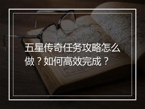 五星传奇任务攻略怎么做？如何高效完成？