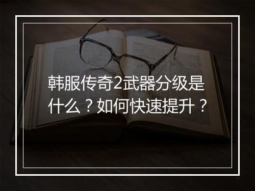 韩服传奇2武器分级是什么？如何快速提升？