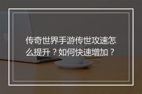 传奇世界手游传世攻速怎么提升？如何快速增加？