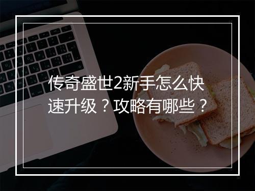 传奇盛世2新手怎么快速升级？攻略有哪些？