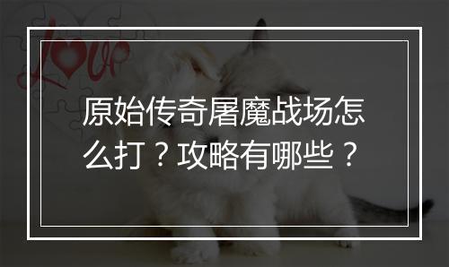 原始传奇屠魔战场怎么打？攻略有哪些？