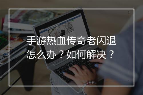 手游热血传奇老闪退怎么办？如何解决？