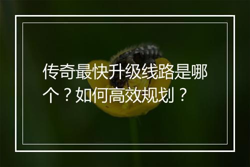 传奇最快升级线路是哪个？如何高效规划？
