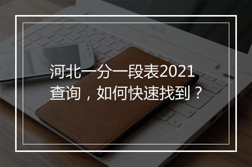 河北一分一段表2021查询，如何快速找到？