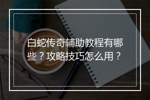 白蛇传奇辅助教程有哪些？攻略技巧怎么用？