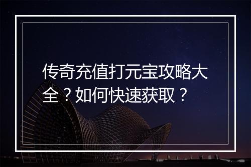 传奇充值打元宝攻略大全？如何快速获取？