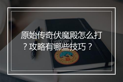 原始传奇伏魔殿怎么打？攻略有哪些技巧？