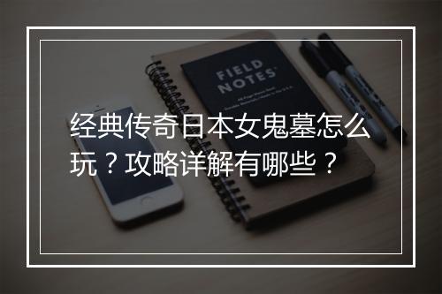 经典传奇日本女鬼墓怎么玩？攻略详解有哪些？