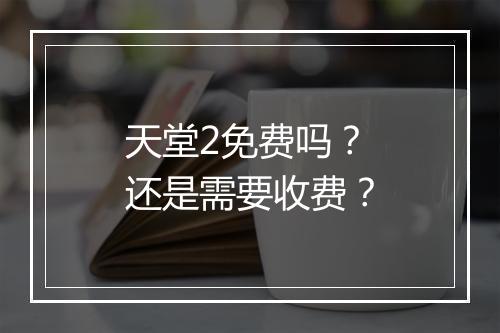天堂2免费吗？还是需要收费？
