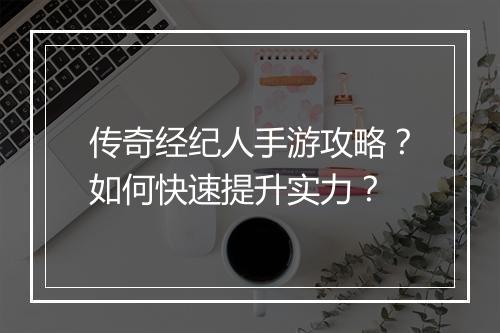 传奇经纪人手游攻略？如何快速提升实力？