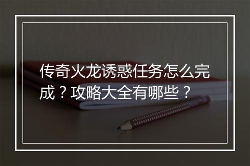 传奇火龙诱惑任务怎么完成？攻略大全有哪些？