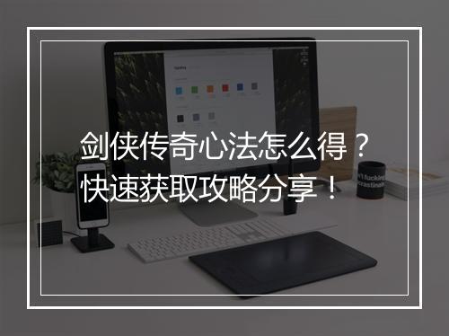 剑侠传奇心法怎么得？快速获取攻略分享！