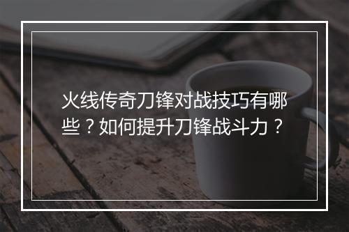 火线传奇刀锋对战技巧有哪些？如何提升刀锋战斗力？