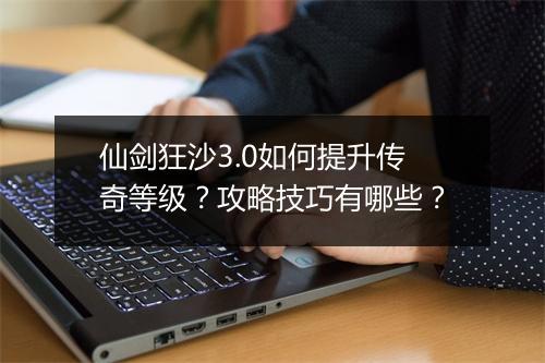 仙剑狂沙3.0如何提升传奇等级？攻略技巧有哪些？
