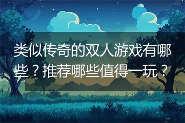类似传奇的双人游戏有哪些？推荐哪些值得一玩？