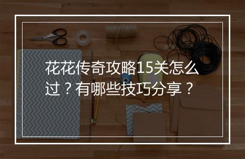 花花传奇攻略15关怎么过？有哪些技巧分享？
