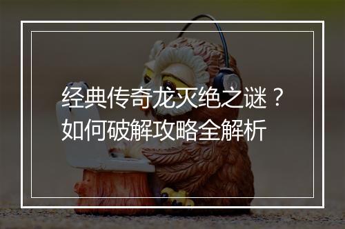 经典传奇龙灭绝之谜？如何破解攻略全解析