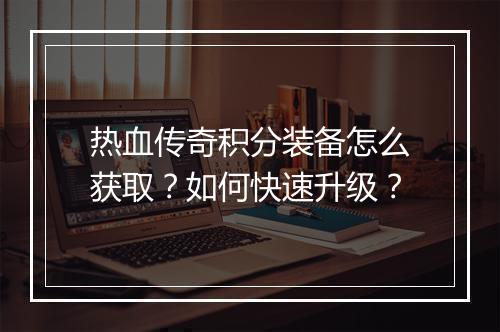 热血传奇积分装备怎么获取？如何快速升级？