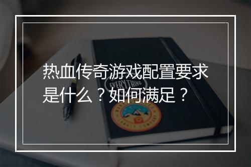 热血传奇游戏配置要求是什么？如何满足？